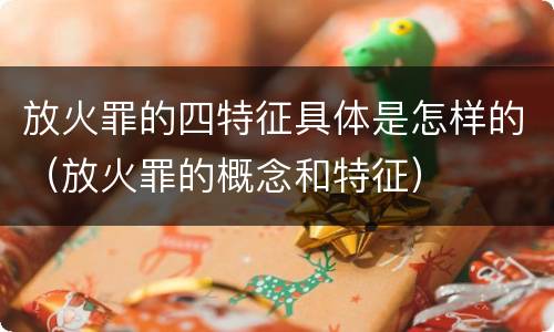 放火罪的四特征具体是怎样的（放火罪的概念和特征）