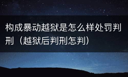 构成暴动越狱是怎么样处罚判刑（越狱后判刑怎判）
