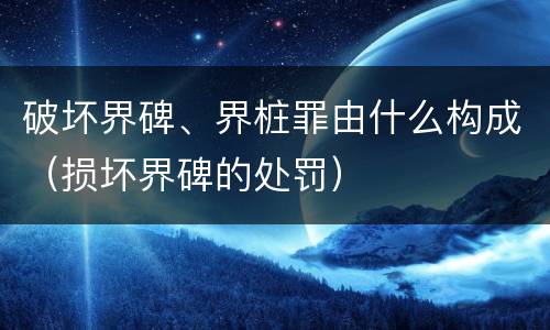 破坏界碑、界桩罪由什么构成（损坏界碑的处罚）