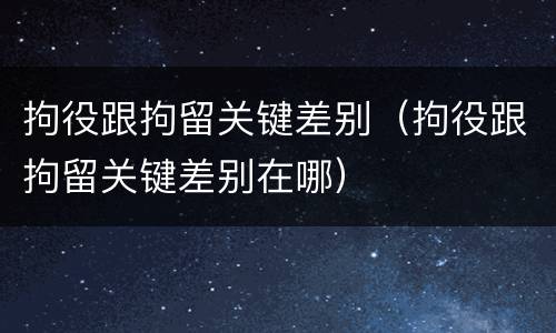 拘役跟拘留关键差别（拘役跟拘留关键差别在哪）