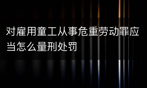 对雇用童工从事危重劳动罪应当怎么量刑处罚