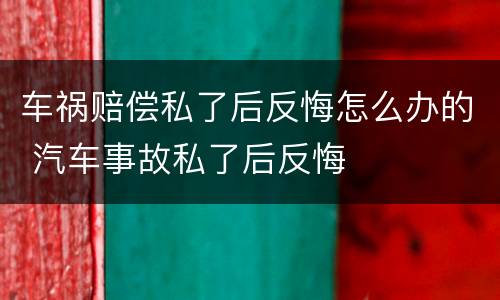 车祸赔偿私了后反悔怎么办的 汽车事故私了后反悔