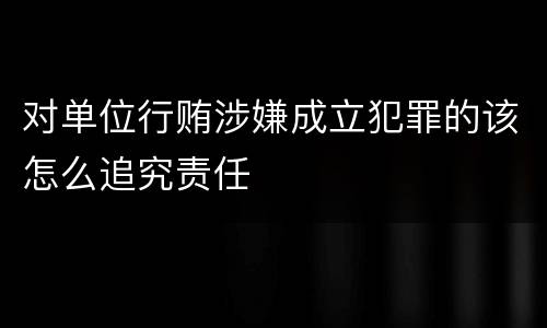 对单位行贿涉嫌成立犯罪的该怎么追究责任