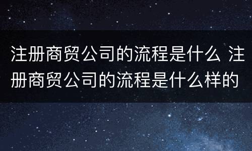 注册商贸公司的流程是什么 注册商贸公司的流程是什么样的