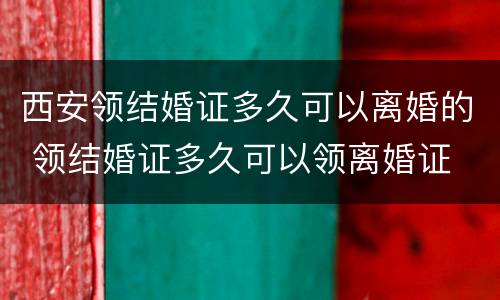 西安领结婚证多久可以离婚的 领结婚证多久可以领离婚证