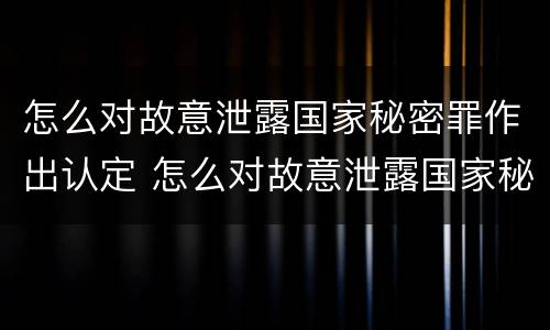 怎么对故意泄露国家秘密罪作出认定 怎么对故意泄露国家秘密罪作出认定书