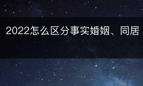 2022怎么区分事实婚姻、同居
