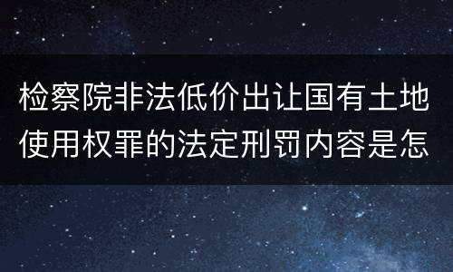 检察院非法低价出让国有土地使用权罪的法定刑罚内容是怎样的