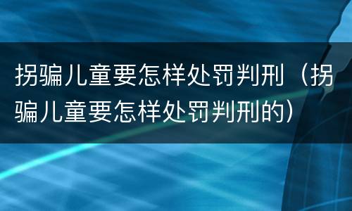 拐骗儿童要怎样处罚判刑（拐骗儿童要怎样处罚判刑的）