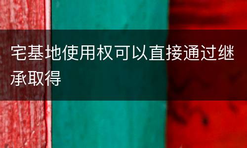 宅基地使用权可以直接通过继承取得
