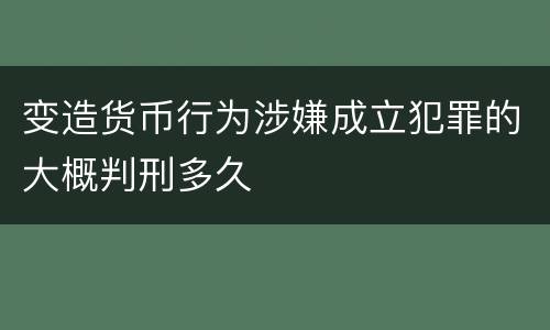 变造货币行为涉嫌成立犯罪的大概判刑多久