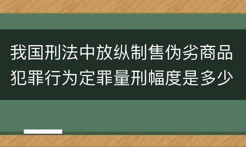 我国刑法中放纵制售伪劣商品犯罪行为定罪量刑幅度是多少