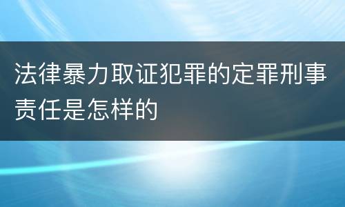 法律暴力取证犯罪的定罪刑事责任是怎样的