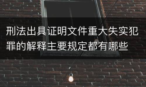 刑法出具证明文件重大失实犯罪的解释主要规定都有哪些