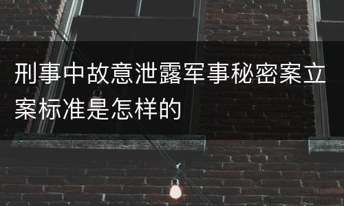 刑事中故意泄露军事秘密案立案标准是怎样的