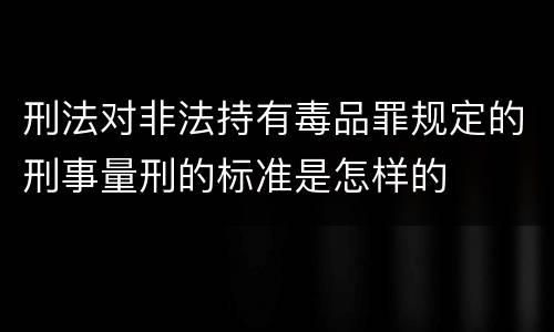 刑法对非法持有毒品罪规定的刑事量刑的标准是怎样的