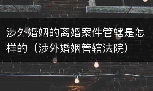 涉外婚姻的离婚案件管辖是怎样的（涉外婚姻管辖法院）