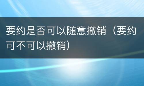 要约是否可以随意撤销（要约可不可以撤销）