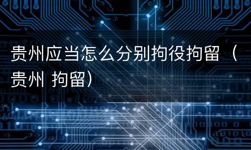 贵州应当怎么分别拘役拘留（贵州 拘留）