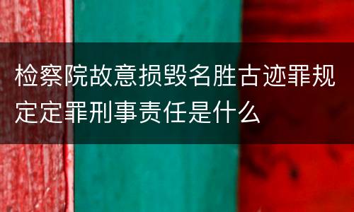 检察院故意损毁名胜古迹罪规定定罪刑事责任是什么