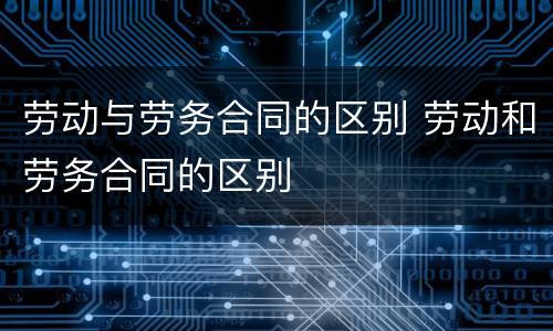 劳动与劳务合同的区别 劳动和劳务合同的区别