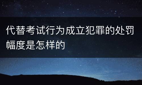 代替考试行为成立犯罪的处罚幅度是怎样的