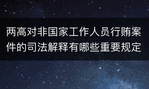 两高对非国家工作人员行贿案件的司法解释有哪些重要规定