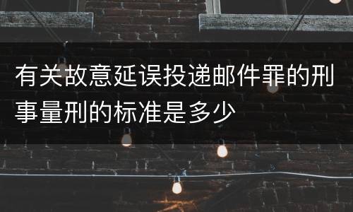 有关故意延误投递邮件罪的刑事量刑的标准是多少
