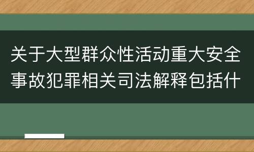 关于大型群众性活动重大安全事故犯罪相关司法解释包括什么