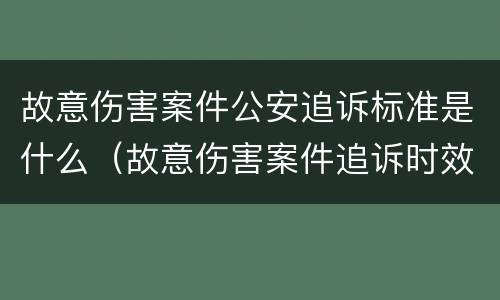 故意伤害案件公安追诉标准是什么（故意伤害案件追诉时效）