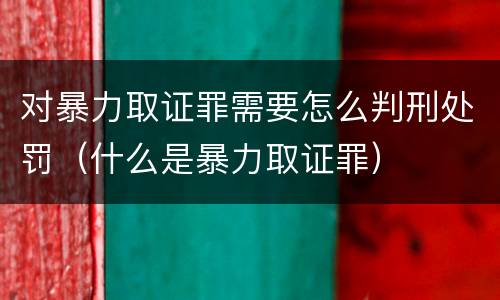 对暴力取证罪需要怎么判刑处罚（什么是暴力取证罪）