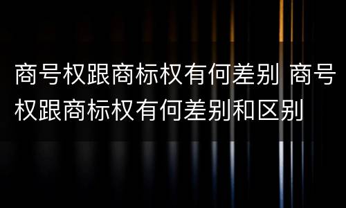 商号权跟商标权有何差别 商号权跟商标权有何差别和区别
