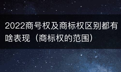 2022商号权及商标权区别都有啥表现（商标权的范围）