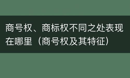 商号权、商标权不同之处表现在哪里（商号权及其特征）
