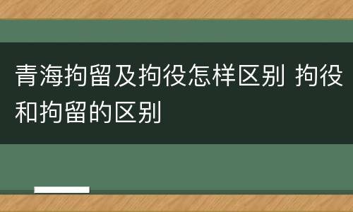 青海拘留及拘役怎样区别 拘役和拘留的区别