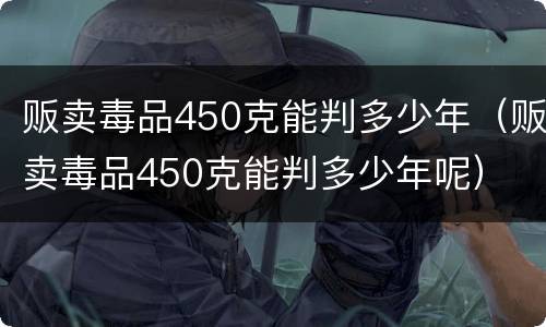 贩卖毒品450克能判多少年（贩卖毒品450克能判多少年呢）