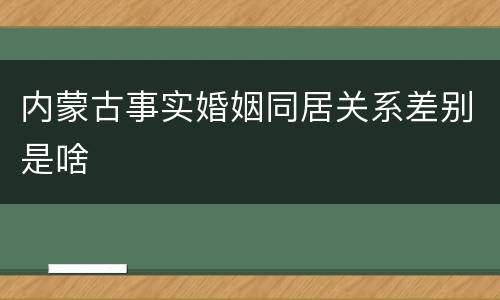 内蒙古事实婚姻同居关系差别是啥