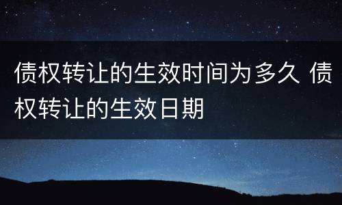 债权转让的生效时间为多久 债权转让的生效日期