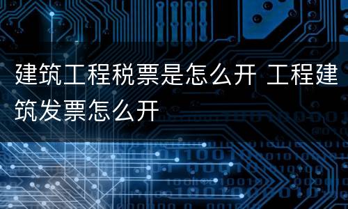 建筑工程税票是怎么开 工程建筑发票怎么开