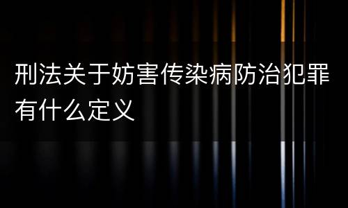 刑法关于妨害传染病防治犯罪有什么定义