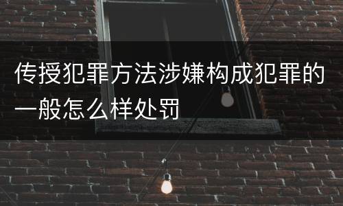 传授犯罪方法涉嫌构成犯罪的一般怎么样处罚