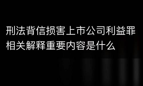 刑法背信损害上市公司利益罪相关解释重要内容是什么