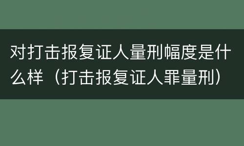对打击报复证人量刑幅度是什么样（打击报复证人罪量刑）