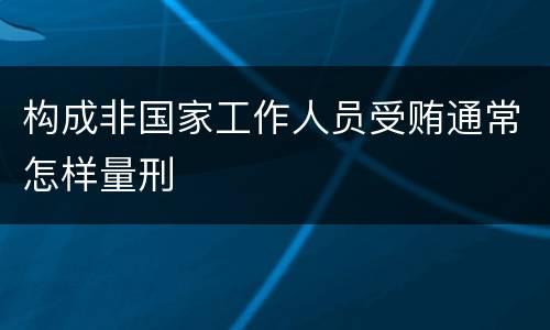 构成非国家工作人员受贿通常怎样量刑