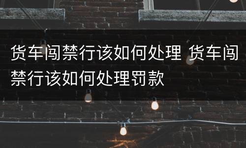 货车闯禁行该如何处理 货车闯禁行该如何处理罚款