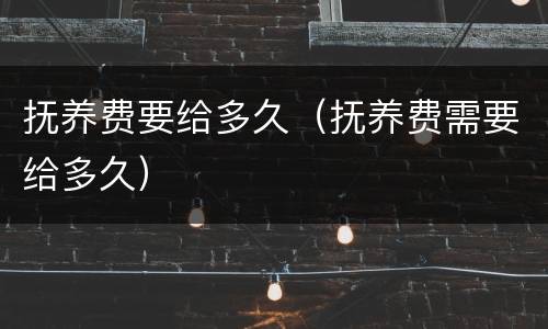 抚养费要给多久（抚养费需要给多久）