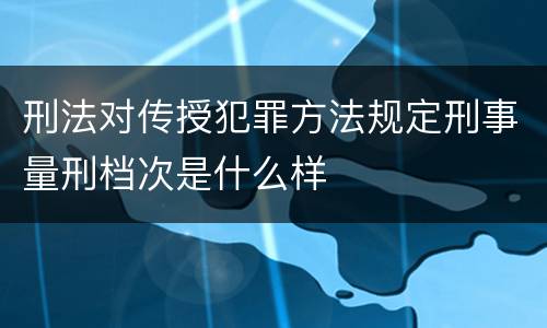 刑法对传授犯罪方法规定刑事量刑档次是什么样