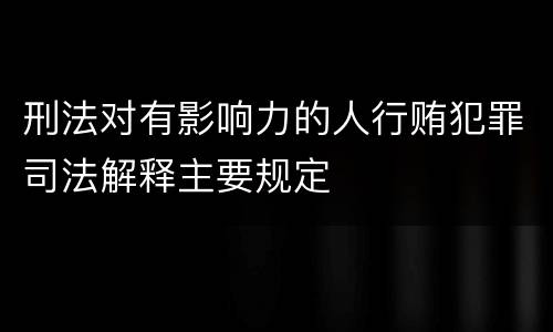 刑法对有影响力的人行贿犯罪司法解释主要规定