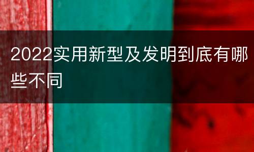2022实用新型及发明到底有哪些不同