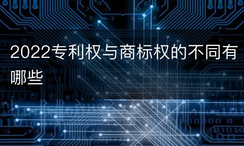 2022专利权与商标权的不同有哪些